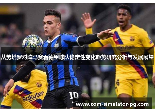 从劳塔罗对阵马赛看德甲球队稳定性变化趋势研究分析与发展展望 从劳塔罗对阵马赛看德甲球队稳定性变化趋势研究分析与发展展望