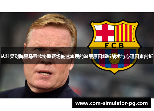 从科曼对阵皇马看欧协联赛场低迷表现的深层原因解析战术与心理因素剖析 从科曼对阵皇马看欧协联赛场低迷表现的深层原因解析战术与心理因素剖析