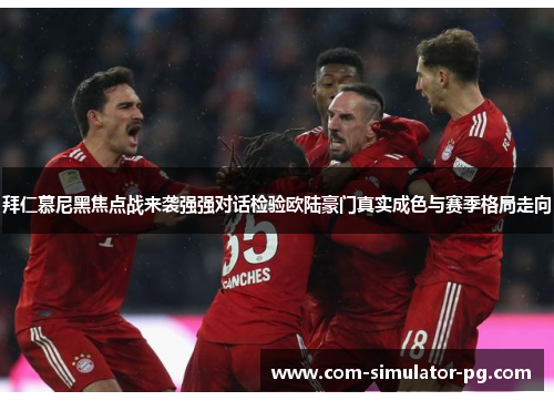 拜仁慕尼黑焦点战来袭强强对话检验欧陆豪门真实成色与赛季格局走向 拜仁慕尼黑焦点战来袭强强对话检验欧陆豪门真实成色与赛季格局走向