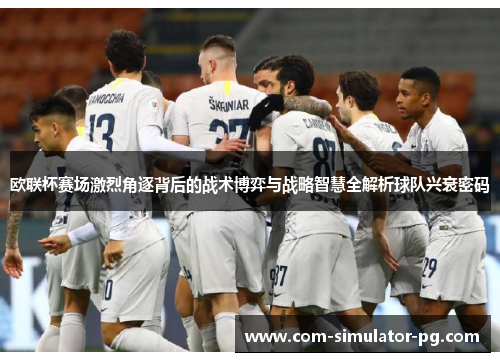欧联杯赛场激烈角逐背后的战术博弈与战略智慧全解析球队兴衰密码 欧联杯赛场激烈角逐背后的战术博弈与战略智慧全解析球队兴衰密码
