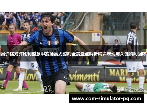 吕迪格对阵比利时意甲赛场高光时刻全景盘点解析精彩表现与关键瞬间回顾 吕迪格对阵比利时意甲赛场高光时刻全景盘点解析精彩表现与关键瞬间回顾