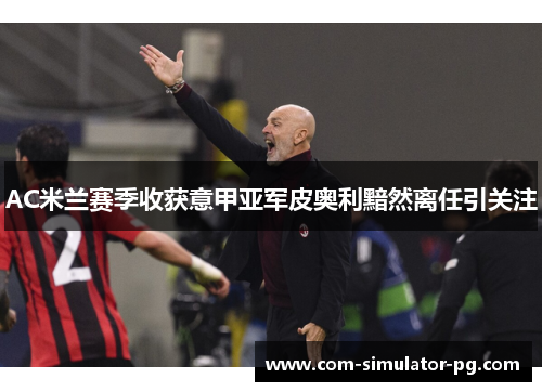 AC米兰赛季收获意甲亚军皮奥利黯然离任引关注