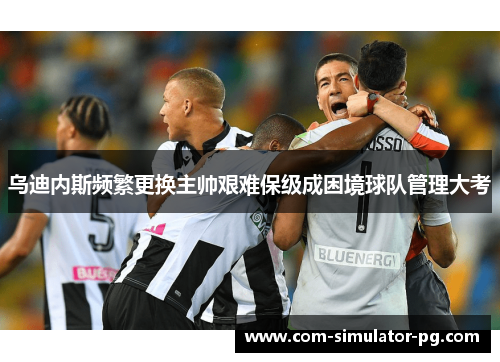 乌迪内斯频繁更换主帅艰难保级成困境球队管理大考 乌迪内斯频繁更换主帅艰难保级成困境球队管理大考