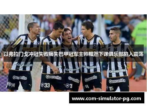 以弗拉门戈冲冠失败痛失巴甲冠军主帅黯然下课俱乐部陷入震荡 以弗拉门戈冲冠失败痛失巴甲冠军主帅黯然下课俱乐部陷入震荡