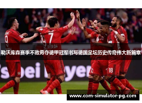 勒沃库森赛季不败勇夺德甲冠军书写德国足坛历史传奇伟大新篇章