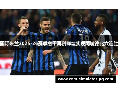 国际米兰2025-26赛季意甲再创辉煌实现同城德比六连胜 国际米兰2025-26赛季意甲再创辉煌实现同城德比六连胜
