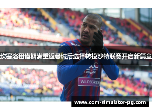 坎塞洛租借期满重返曼城后选择转投沙特联赛开启新篇章 坎塞洛租借期满重返曼城后选择转投沙特联赛开启新篇章