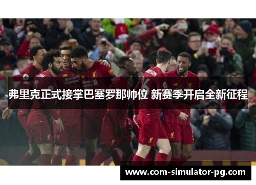 弗里克正式接掌巴塞罗那帅位 新赛季开启全新征程 弗里克正式接掌巴塞罗那帅位 新赛季开启全新征程