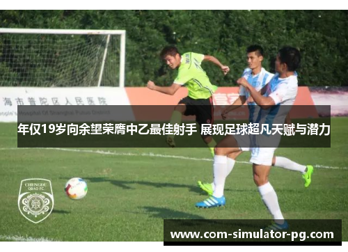 年仅19岁向余望荣膺中乙最佳射手 展现足球超凡天赋与潜力 年仅19岁向余望荣膺中乙最佳射手 展现足球超凡天赋与潜力