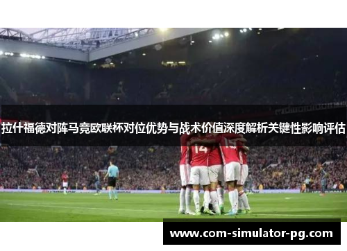 拉什福德对阵马竞欧联杯对位优势与战术价值深度解析关键性影响评估