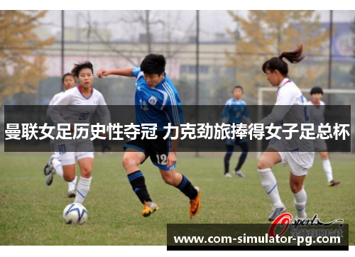 曼联女足历史性夺冠 力克劲旅捧得女子足总杯 曼联女足历史性夺冠 力克劲旅捧得女子足总杯