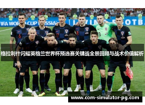 格拉利什闪耀英格兰世界杯预选赛关键战全景回顾与战术价值解析 格拉利什闪耀英格兰世界杯预选赛关键战全景回顾与战术价值解析
