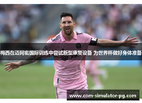 梅西在迈阿密国际训练中尝试新型康复设备 为世界杯做好身体准备 梅西在迈阿密国际训练中尝试新型康复设备 为世界杯做好身体准备