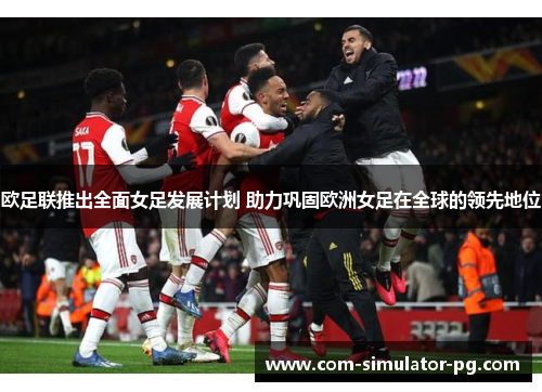 欧足联推出全面女足发展计划 助力巩固欧洲女足在全球的领先地位 欧足联推出全面女足发展计划 助力巩固欧洲女足在全球的领先地位