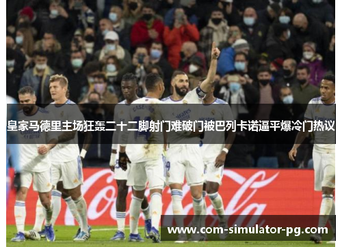 皇家马德里主场狂轰二十二脚射门难破门被巴列卡诺逼平爆冷门热议 皇家马德里主场狂轰二十二脚射门难破门被巴列卡诺逼平爆冷门热议