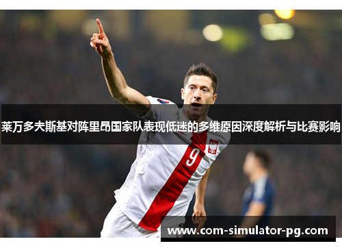 莱万多夫斯基对阵里昂国家队表现低迷的多维原因深度解析与比赛影响 莱万多夫斯基对阵里昂国家队表现低迷的多维原因深度解析与比赛影响