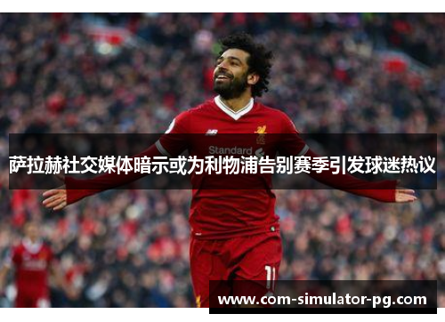萨拉赫社交媒体暗示或为利物浦告别赛季引发球迷热议 萨拉赫社交媒体暗示或为利物浦告别赛季引发球迷热议