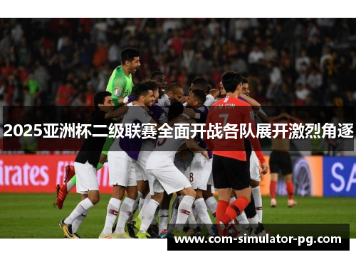 2025亚洲杯二级联赛全面开战各队展开激烈角逐