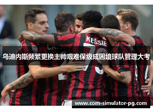 乌迪内斯频繁更换主帅艰难保级成困境球队管理大考