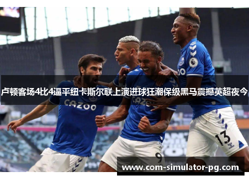 卢顿客场4比4逼平纽卡斯尔联上演进球狂潮保级黑马震撼英超夜今