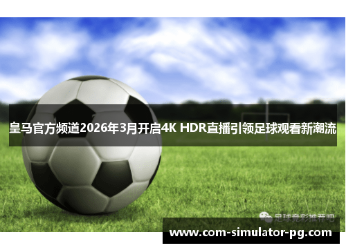 皇马官方频道2026年3月开启4K HDR直播引领足球观看新潮流