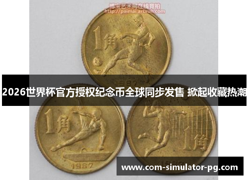 2026世界杯官方授权纪念币全球同步发售 掀起收藏热潮 2026世界杯官方授权纪念币全球同步发售 掀起收藏热潮
