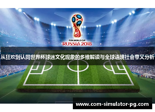 从狂欢到认同世界杯球迷文化现象的多维解读与全球语境社会意义分析 从狂欢到认同世界杯球迷文化现象的多维解读与全球语境社会意义分析