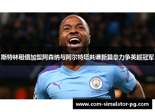 斯特林租借加盟阿森纳与阿尔特塔共谱新篇章力争英超冠军 斯特林租借加盟阿森纳与阿尔特塔共谱新篇章力争英超冠军