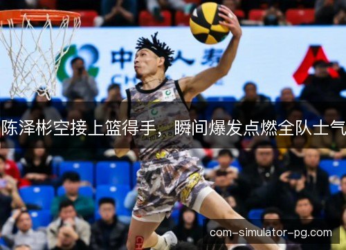 陈泽彬空接上篮得手，瞬间爆发点燃全队士气