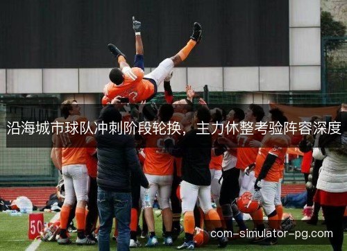 沿海城市球队冲刺阶段轮换，主力休整考验阵容深度